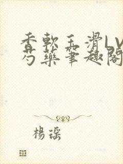 香软玉滑LVL芍药笔趣阁简介