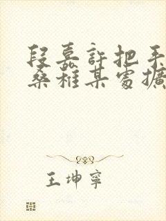 段嘉许把手探进桑稚某处扩写篇