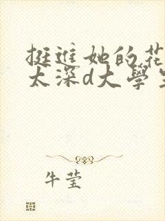 挺进她的花苞啊太深d大学生小说