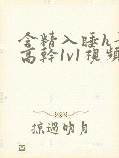 含精入睡h青梅高干1v1视频