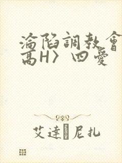沦陷调教会所〈高H〉四爱