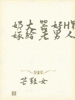 奶大器好H野战嫁给老男人视频