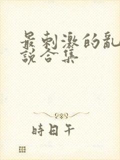 最刺激的乱岳小说合集