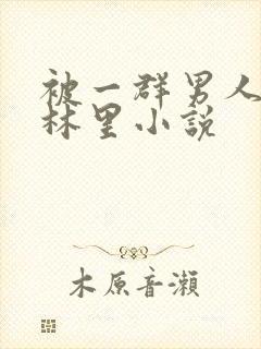 被一群男人在树林里小说