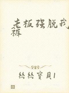 老板强脱我的内裤