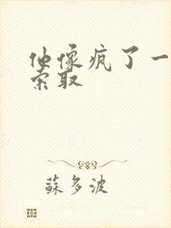 他像疯了一样的索取