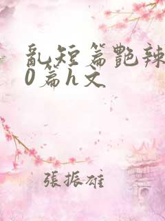 乱短篇艳辣500篇h文