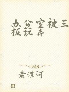 办公室被三个老板玩弄