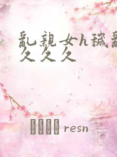 乱亲女h秽乱长久久久