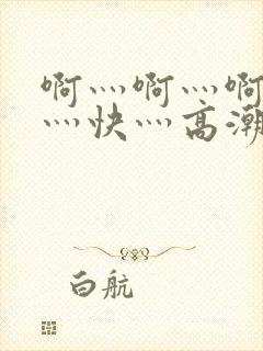 啊灬啊灬啊灬啊灬快灬高潮