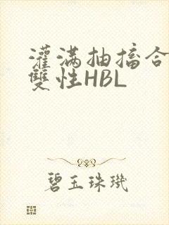 灌满抽搐合不拢双性HBL