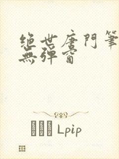 绝世唐门笔趣阁无弹窗