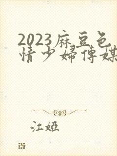 2023麻豆色情少妇传媒