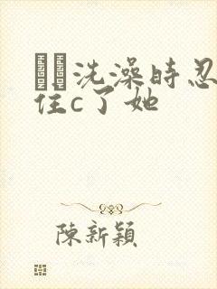 妺妺洗澡时忍不住c了她