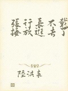 张行长不戴套直接放进去了