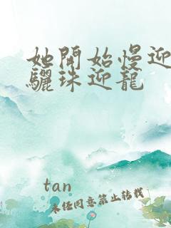 她开始慢迎迎合骊珠迎龙