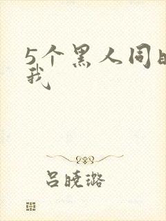 5个黑人同时玩我
