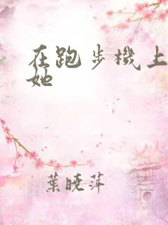 在跑步机上要了她