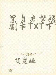 黑月光拿稳BE剧本TXT下载