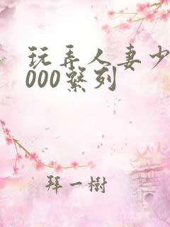 玩弄人妻少妇1000系列