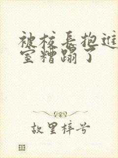 被校长抱进办公室糟蹋了