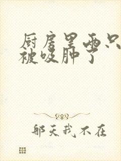 厨房里两只乳头被吸肿了