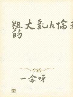 粗大乱h伦亲女的