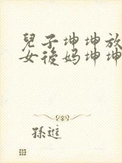 儿子坤坤放入美女后妈坤坤