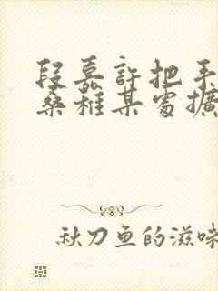 段嘉许把手探进桑稚某处扩写篇