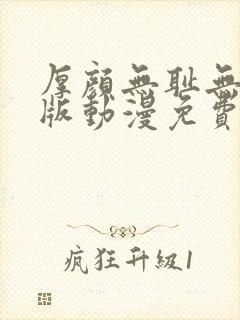 厚颜无耻无删减版动漫免费阅读