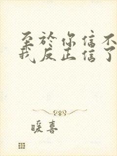 至于你信不信 我反正信了