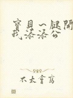 宝贝～腿开大点我添添公