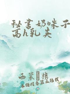 秘书奶咪子真大高h乳夹