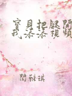 宝贝把腿开大让我添添视频