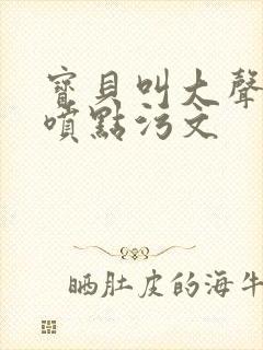 宝贝叫大声点多喷点污文