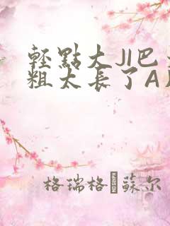 轻点大JI巴太粗太长了A片