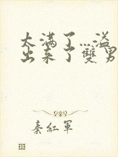 太满了...溢出来了双男动漫