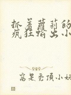 抓着萝莉的马尾疯狂输出小说