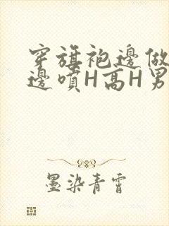 穿旗袍边做奶水边喷H高H男男