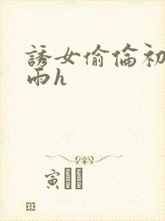 诱女偷伦初尝云雨h