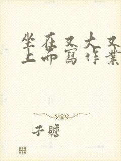 坐在又大又硬的上面写作业