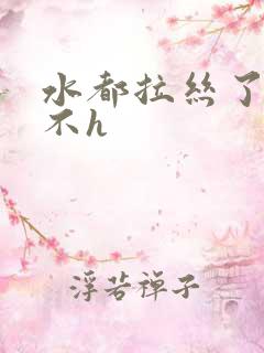 水都拉丝了还说不h