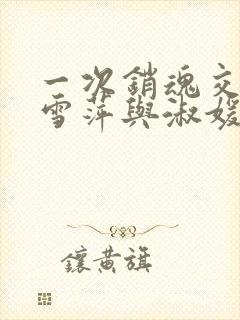 一次销魂交换轻雪萍与淑媛