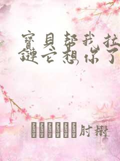 宝贝帮我拉开拉链它想你了