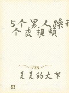 5个男人躁我一个爽视频