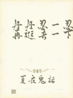 丹丹忍一忍让我再进去一下