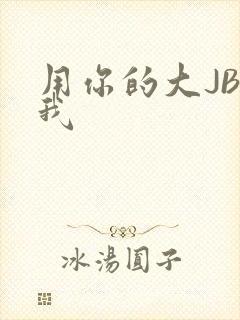 用你的大JBC我