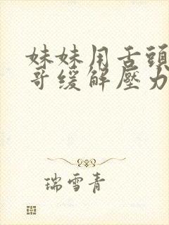 妹妹用舌头帮哥哥缓解压力