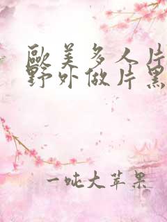 欧美多人片高潮野外做片黑人