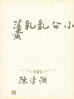 荡乳乱公小说很黄